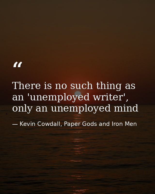 There is no such thing as an 'unemployed writer', only an unemployed mind — Kevin Cowdall, Paper Gods and Iron Men