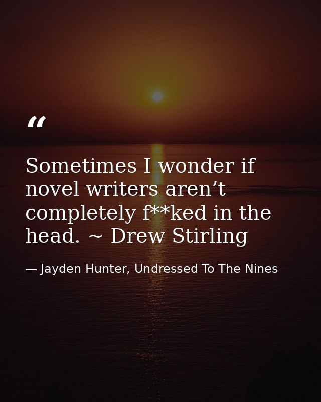 Sometimes I wonder if novel writers aren’t completely f**ked in the head. ~ Drew Stirling — Jayden Hunter, Undressed To The Nines