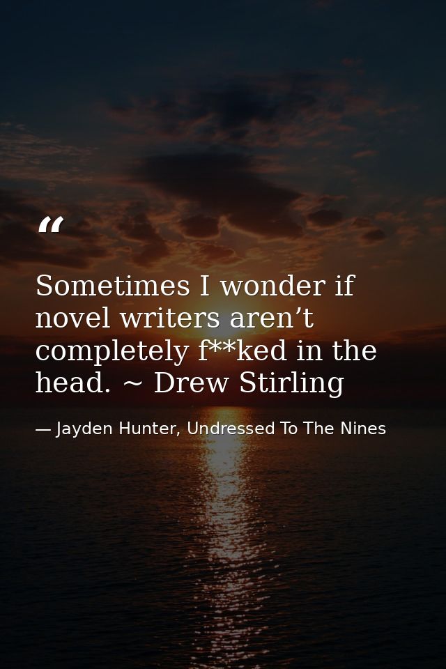 Sometimes I wonder if novel writers aren’t completely f**ked in the head. ~ Drew Stirling — Jayden Hunter, Undressed To The Nines