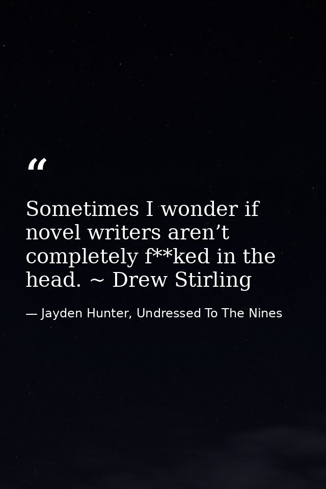 Sometimes I wonder if novel writers aren’t completely f**ked in the head. ~ Drew Stirling — Jayden Hunter, Undressed To The Nines