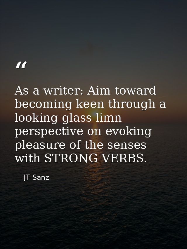 As a writer: Aim toward becoming keen through a looking glass limn perspective on evoking pleasure of the senses with ST — JT Sanz