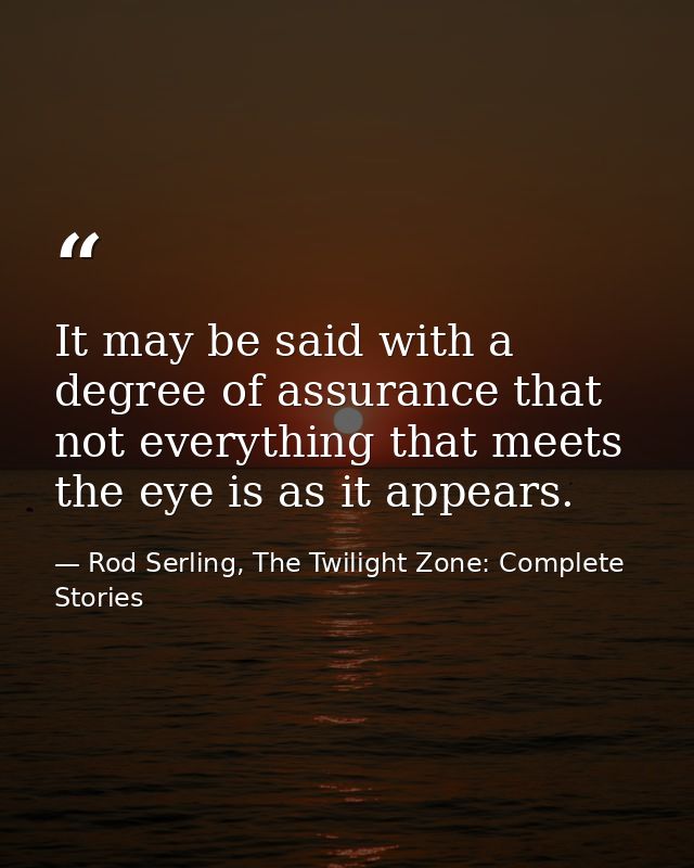 It may be said with a degree of assurance that not everything that meets the eye is as it appears. — Rod Serling, The Twilight Zone: Complete Stories