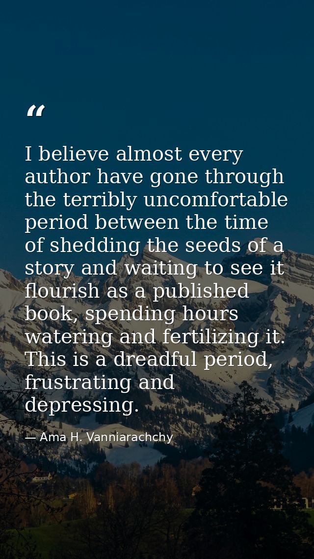 I believe almost every author have gone through the terribly uncomfortable period between the time of shedding the seeds — Ama H. Vanniarachchy