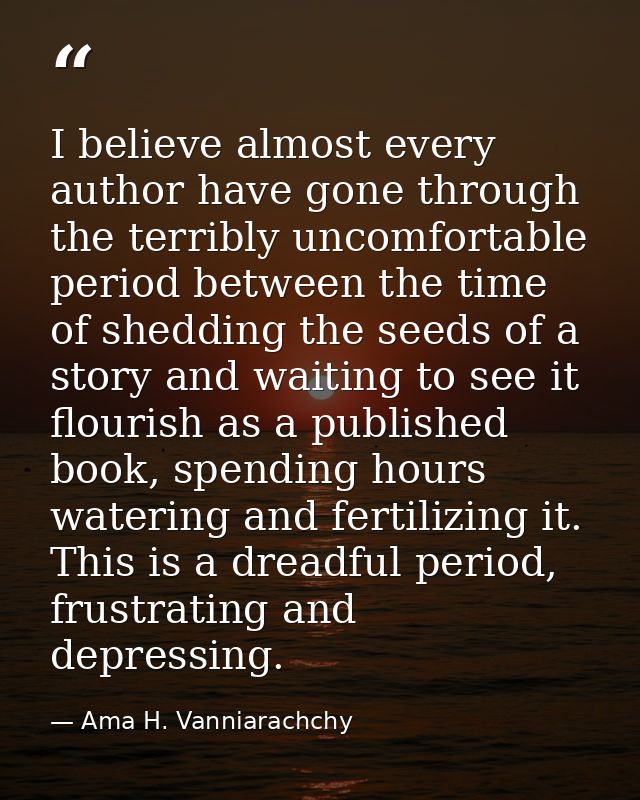 I believe almost every author have gone through the terribly uncomfortable period between the time of shedding the seeds — Ama H. Vanniarachchy