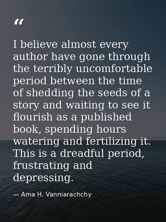 I believe almost every author have gone through the terribly uncomfortable period between the time of shedding the seeds — Ama H. Vanniarachchy