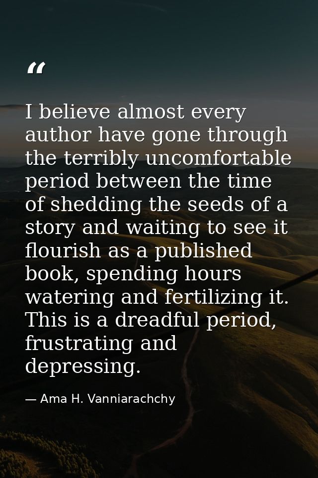 I believe almost every author have gone through the terribly uncomfortable period between the time of shedding the seeds — Ama H. Vanniarachchy