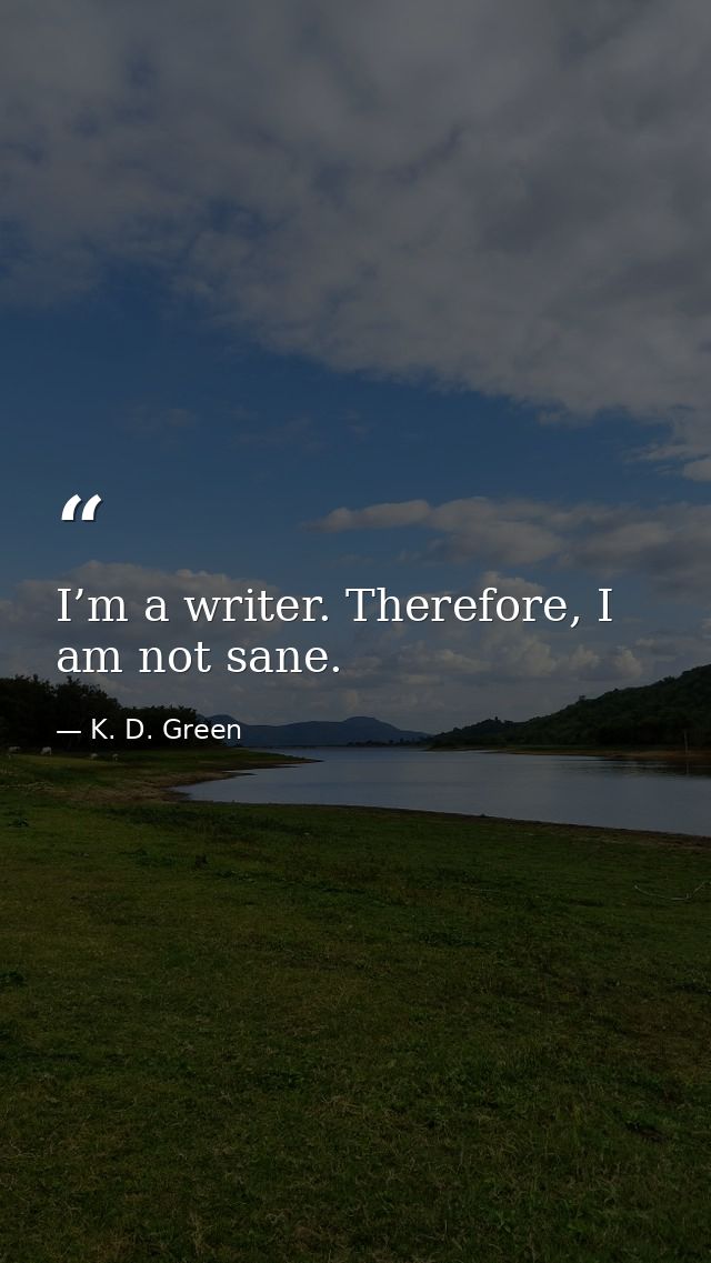 I’m a writer. Therefore, I am not sane. — K. D. Green