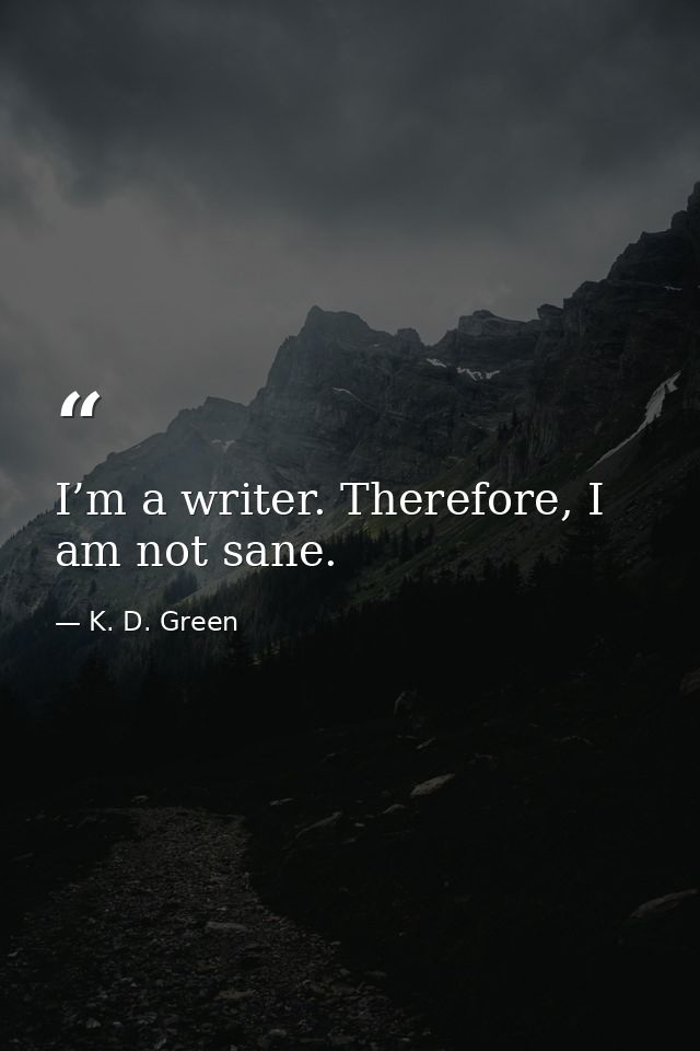I’m a writer. Therefore, I am not sane. — K. D. Green