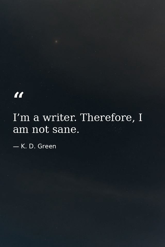 I’m a writer. Therefore, I am not sane. — K. D. Green