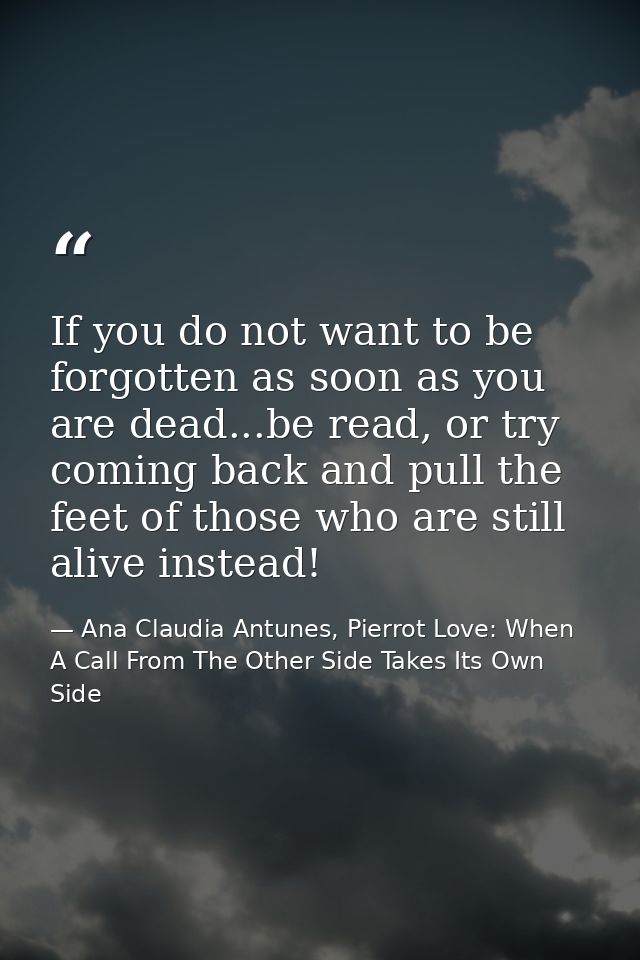 If you do not want to be forgotten as soon as you are dead...be read, or try coming back and pull the feet of those who  — Ana Claudia Antunes, Pierrot Love: When A Call From The Other Side Takes Its Own Side