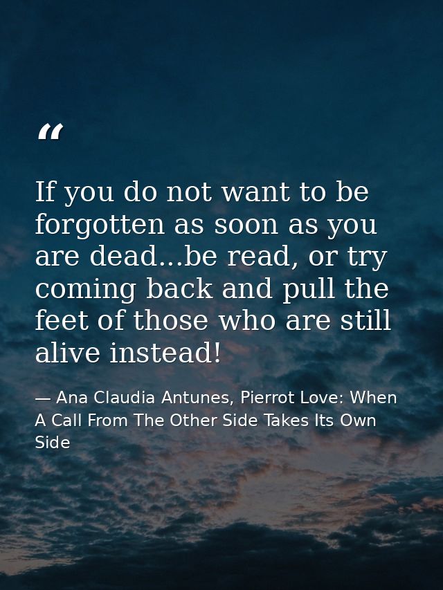 If you do not want to be forgotten as soon as you are dead...be read, or try coming back and pull the feet of those who  — Ana Claudia Antunes, Pierrot Love: When A Call From The Other Side Takes Its Own Side