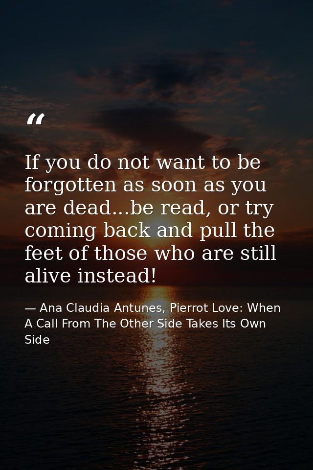 If you do not want to be forgotten as soon as you are dead...be read, or try coming back and pull the feet of those who  — Ana Claudia Antunes, Pierrot Love: When A Call From The Other Side Takes Its Own Side