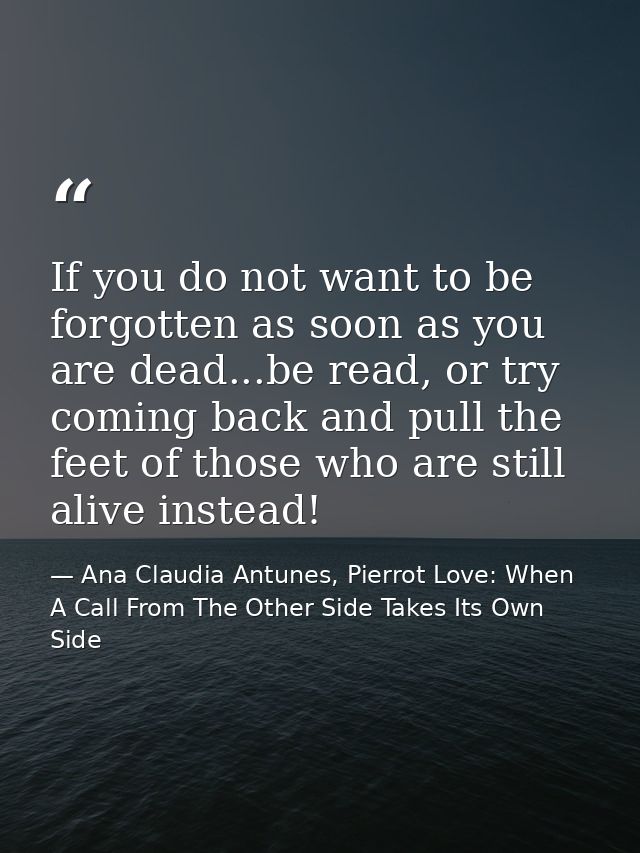 If you do not want to be forgotten as soon as you are dead...be read, or try coming back and pull the feet of those who  — Ana Claudia Antunes, Pierrot Love: When A Call From The Other Side Takes Its Own Side