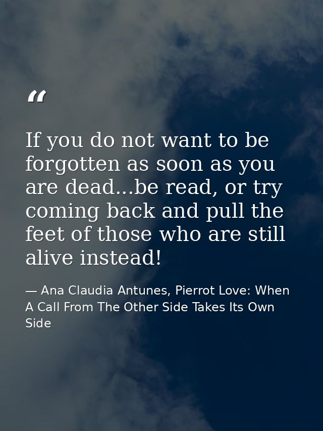 If you do not want to be forgotten as soon as you are dead...be read, or try coming back and pull the feet of those who  — Ana Claudia Antunes, Pierrot Love: When A Call From The Other Side Takes Its Own Side