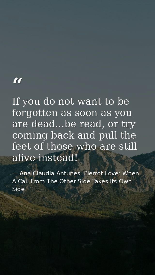 If you do not want to be forgotten as soon as you are dead...be read, or try coming back and pull the feet of those who  — Ana Claudia Antunes, Pierrot Love: When A Call From The Other Side Takes Its Own Side