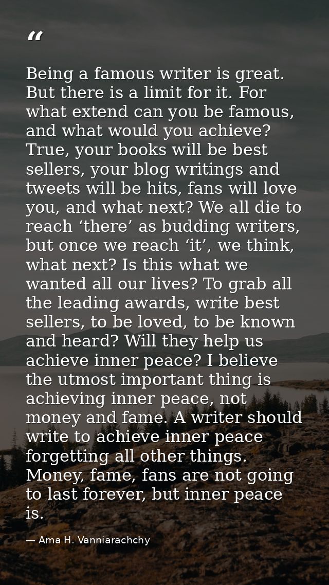 Being a famous writer is great. But there is a limit for it. For what extend can you be famous, and what would you achie — Ama H. Vanniarachchy