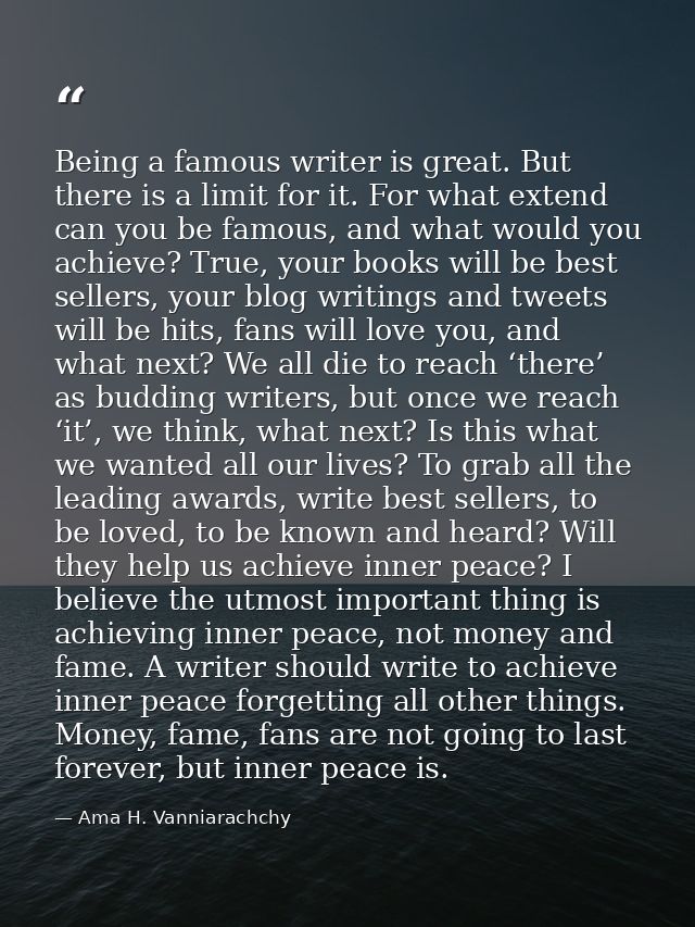 Being a famous writer is great. But there is a limit for it. For what extend can you be famous, and what would you achie — Ama H. Vanniarachchy