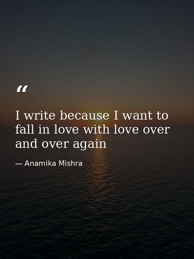 I write because I want to fall in love with love over and over again — Anamika Mishra