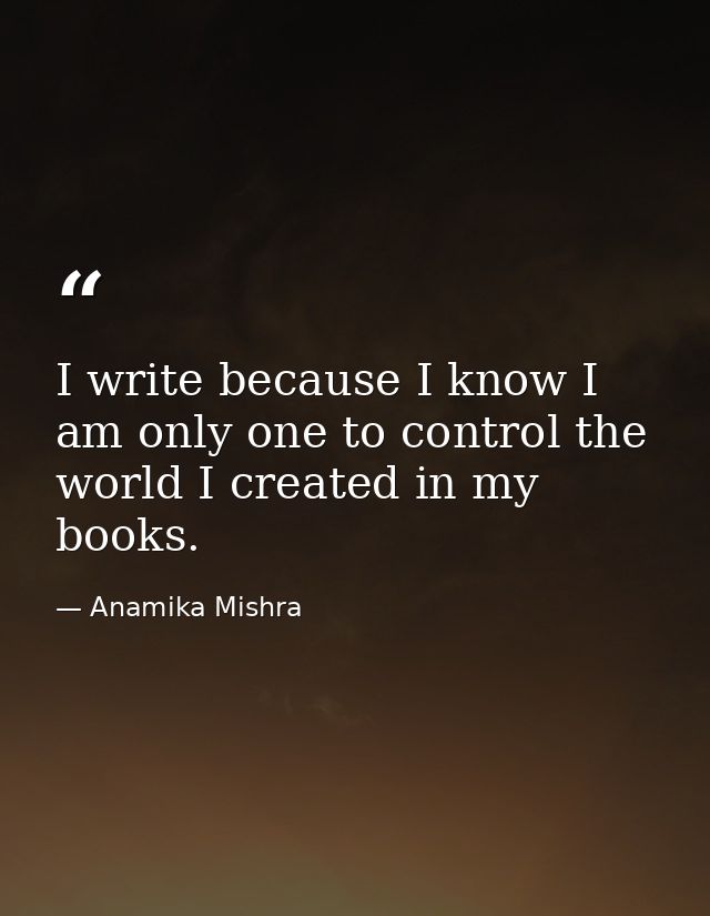 I write because I know I am only one to control the world I created in my books. — Anamika Mishra
