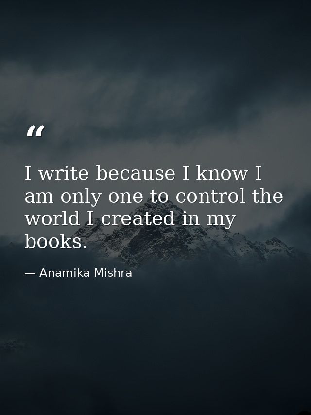 I write because I know I am only one to control the world I created in my books. — Anamika Mishra
