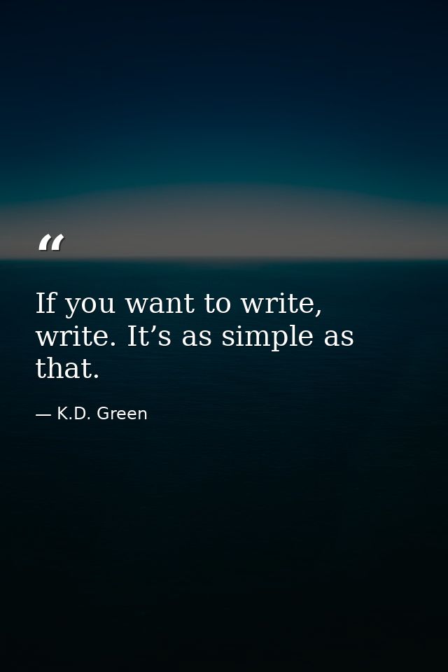 If you want to write, write. It’s as simple as that. — K.D. Green