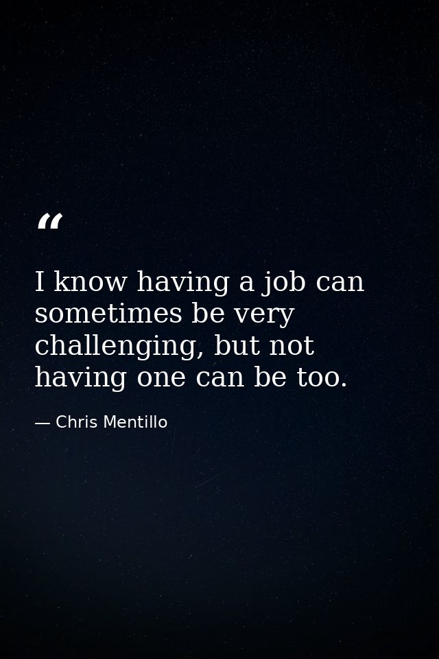 I know having a job can sometimes be very challenging, but not having one can be too. — Chris Mentillo