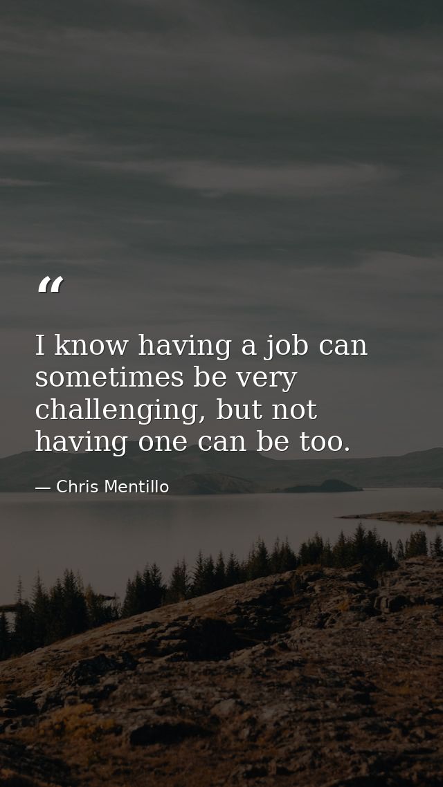 I know having a job can sometimes be very challenging, but not having one can be too. — Chris Mentillo