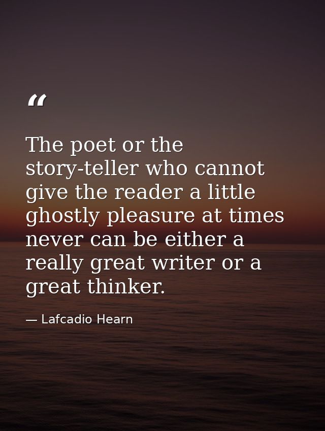 The poet or the story-teller who cannot give the reader a little ghostly pleasure at times never can be either a really  — Lafcadio Hearn