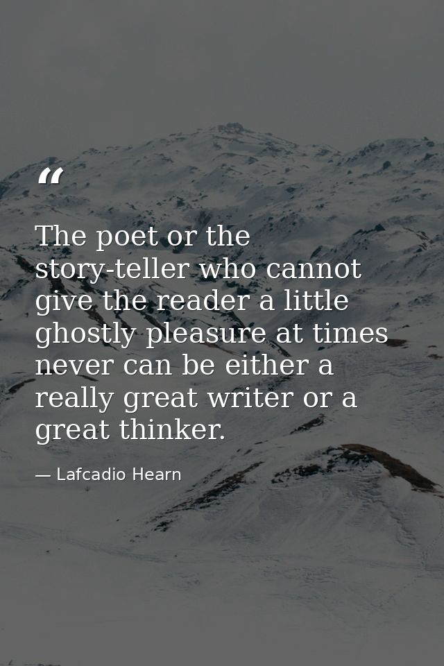 The poet or the story-teller who cannot give the reader a little ghostly pleasure at times never can be either a really  — Lafcadio Hearn