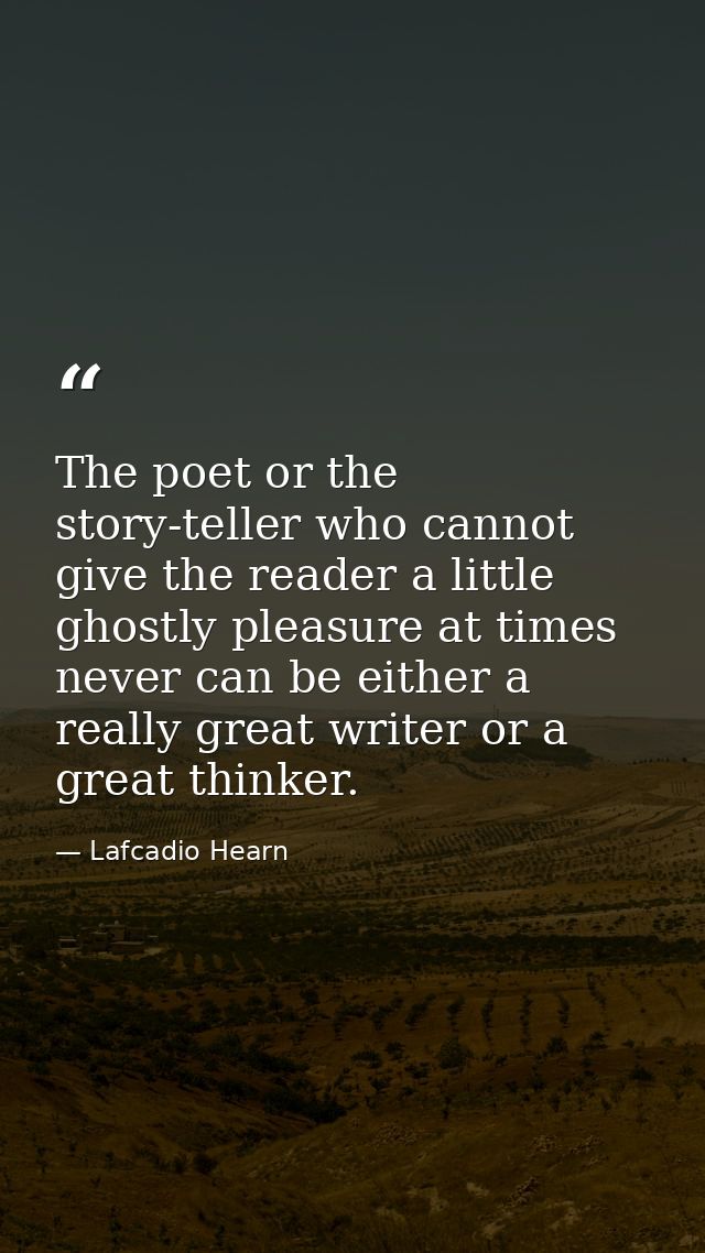 The poet or the story-teller who cannot give the reader a little ghostly pleasure at times never can be either a really  — Lafcadio Hearn