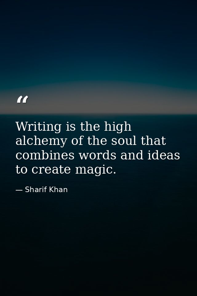 Writing is the high alchemy of the soul that combines words and ideas to create magic. — Sharif Khan