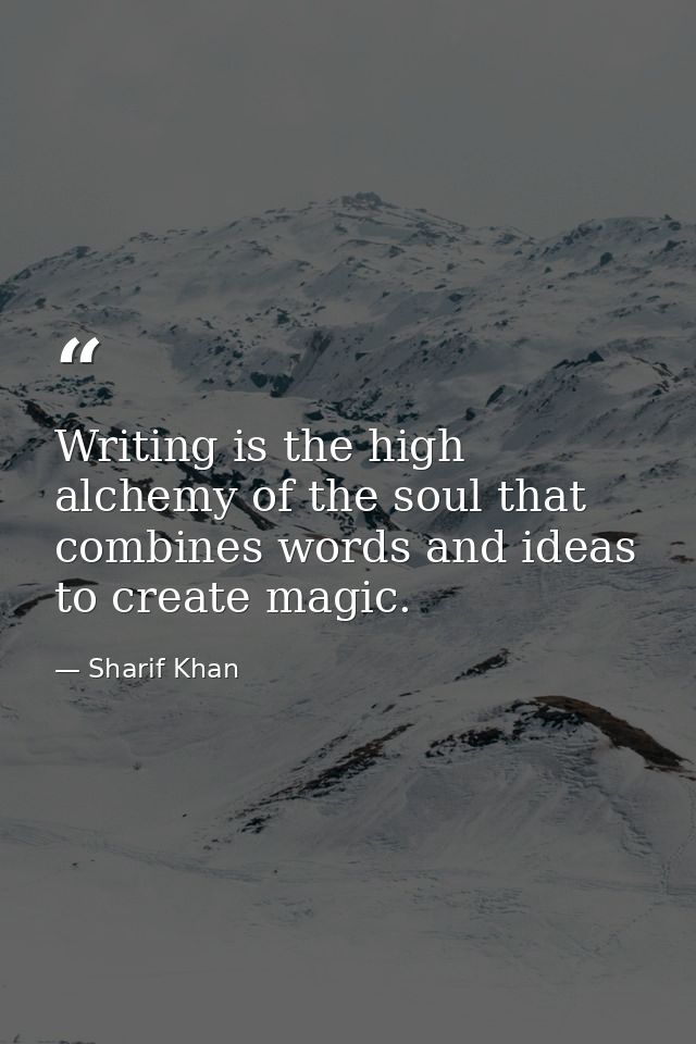 Writing is the high alchemy of the soul that combines words and ideas to create magic. — Sharif Khan
