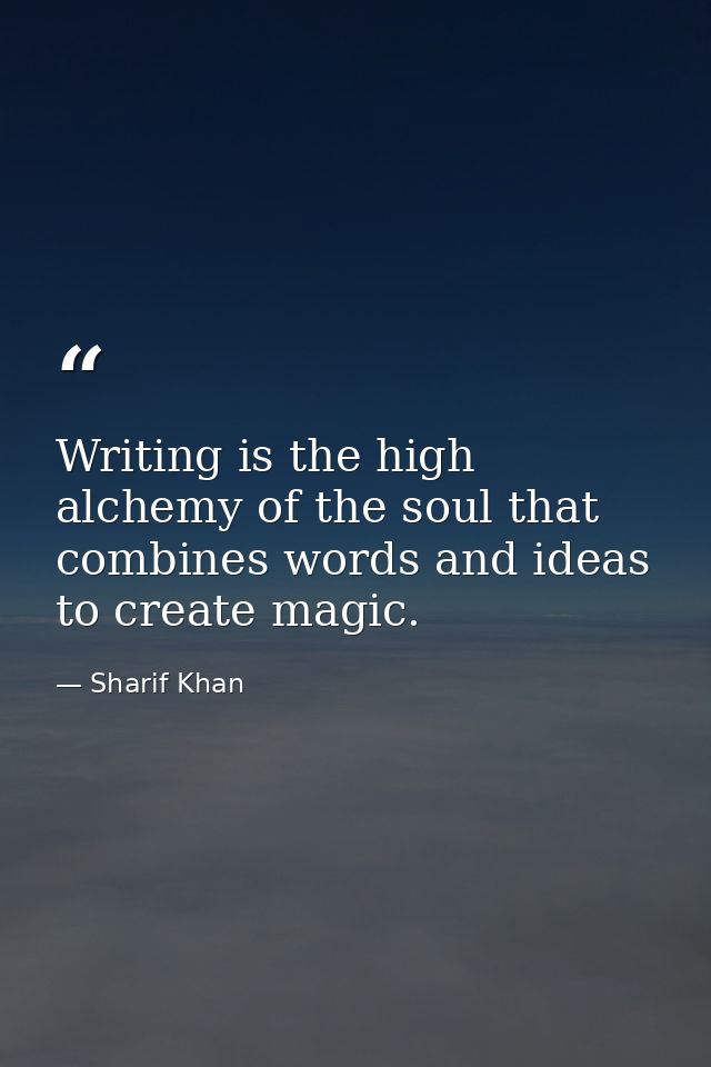 Writing is the high alchemy of the soul that combines words and ideas to create magic. — Sharif Khan