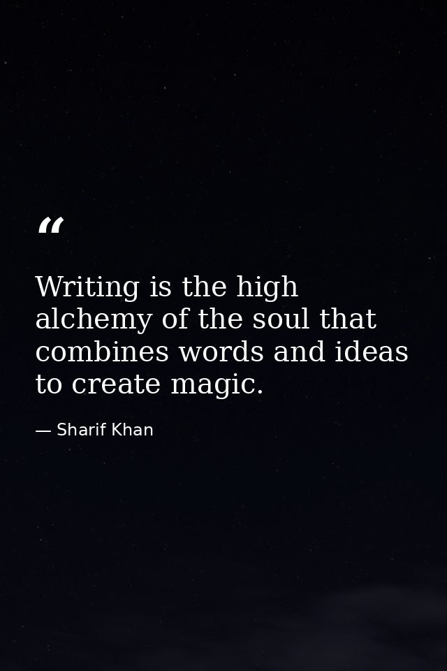 Writing is the high alchemy of the soul that combines words and ideas to create magic. — Sharif Khan