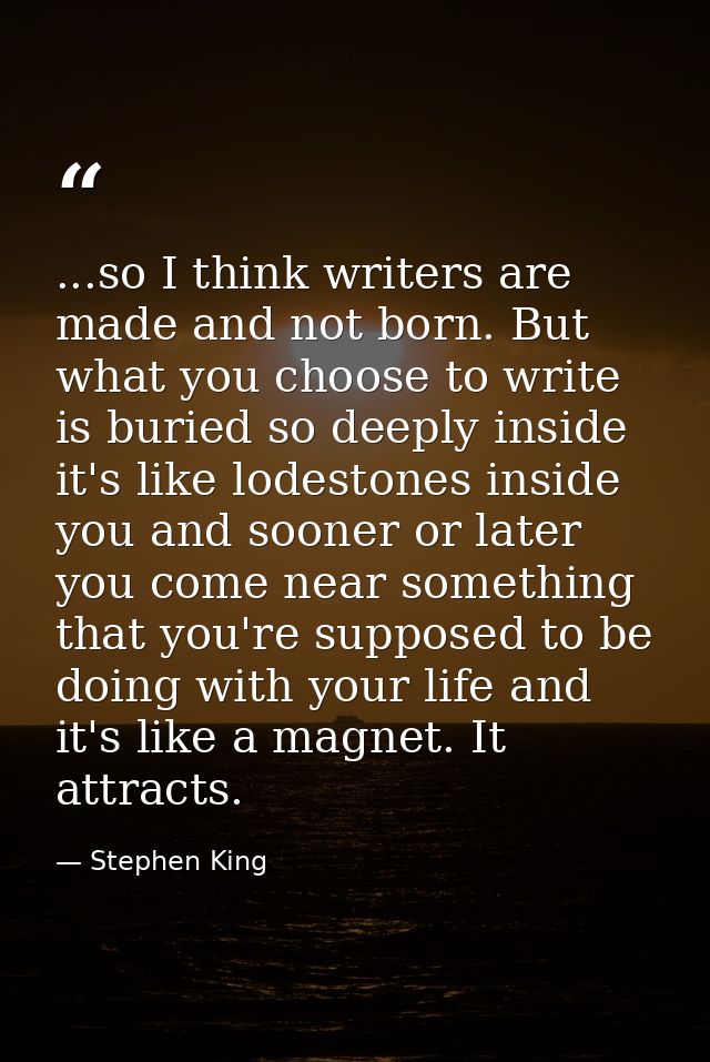 ...so I think writers are made and not born. But what you choose to write is buried so deeply inside it's like lodestone — Stephen King