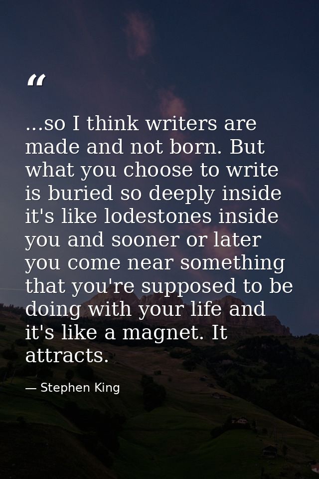 ...so I think writers are made and not born. But what you choose to write is buried so deeply inside it's like lodestone — Stephen King