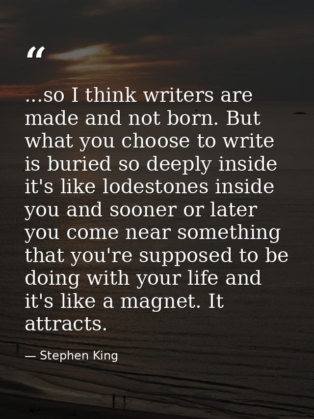 ...so I think writers are made and not born. But what you choose to write is buried so deeply inside it's like lodestone — Stephen King