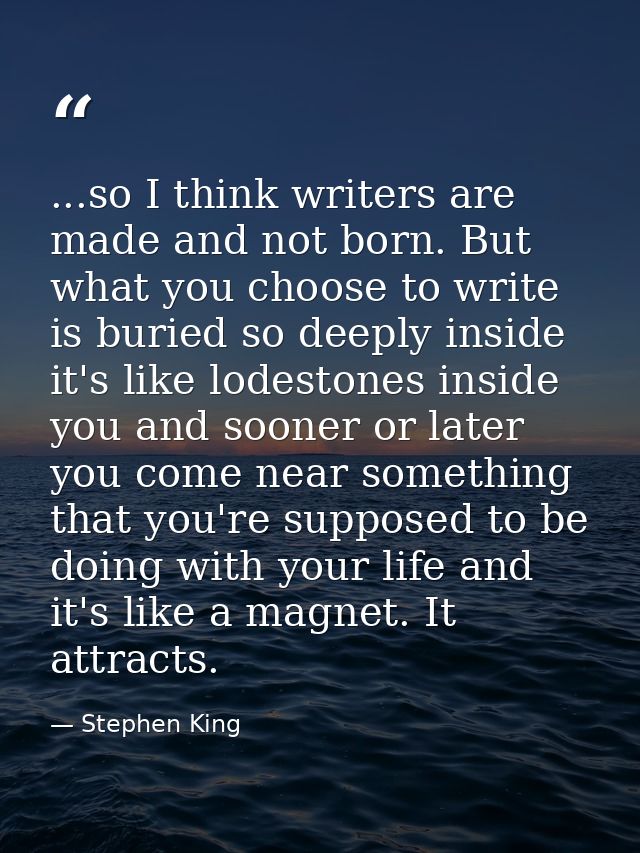 ...so I think writers are made and not born. But what you choose to write is buried so deeply inside it's like lodestone — Stephen King