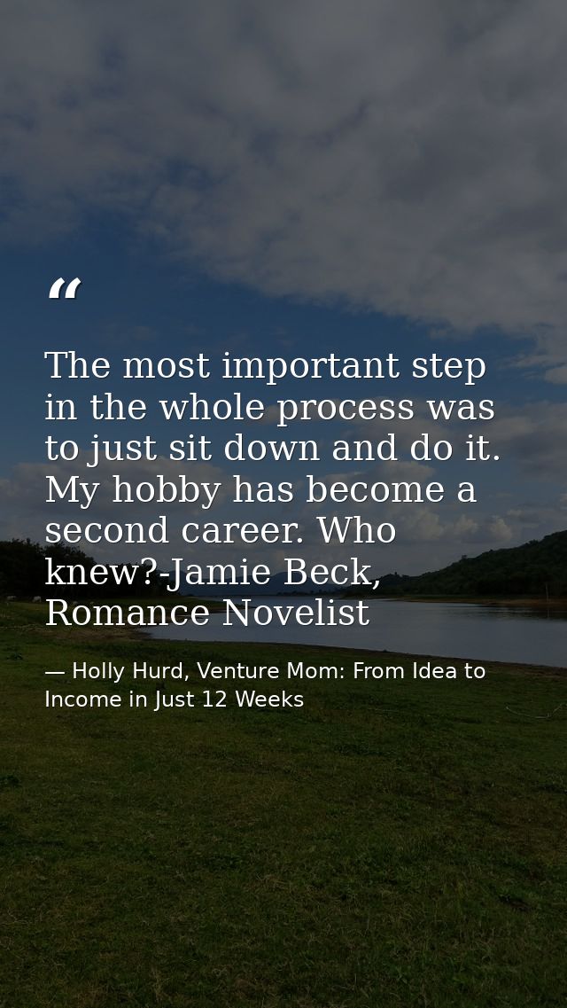 The most important step in the whole process was to just sit down and do it. My hobby has become a second career. Who kn — Holly Hurd, Venture Mom: From Idea to Income in Just 12 Weeks