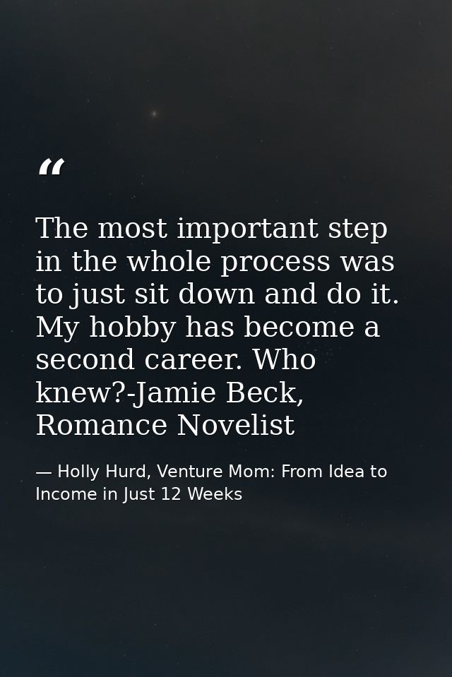 The most important step in the whole process was to just sit down and do it. My hobby has become a second career. Who kn — Holly Hurd, Venture Mom: From Idea to Income in Just 12 Weeks