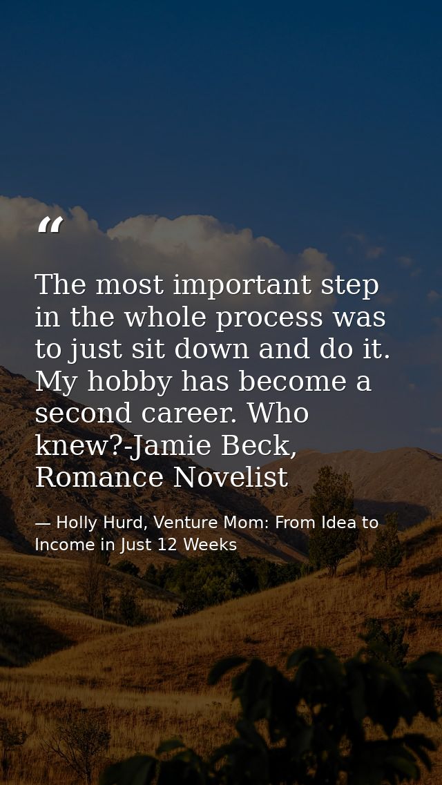 The most important step in the whole process was to just sit down and do it. My hobby has become a second career. Who kn — Holly Hurd, Venture Mom: From Idea to Income in Just 12 Weeks