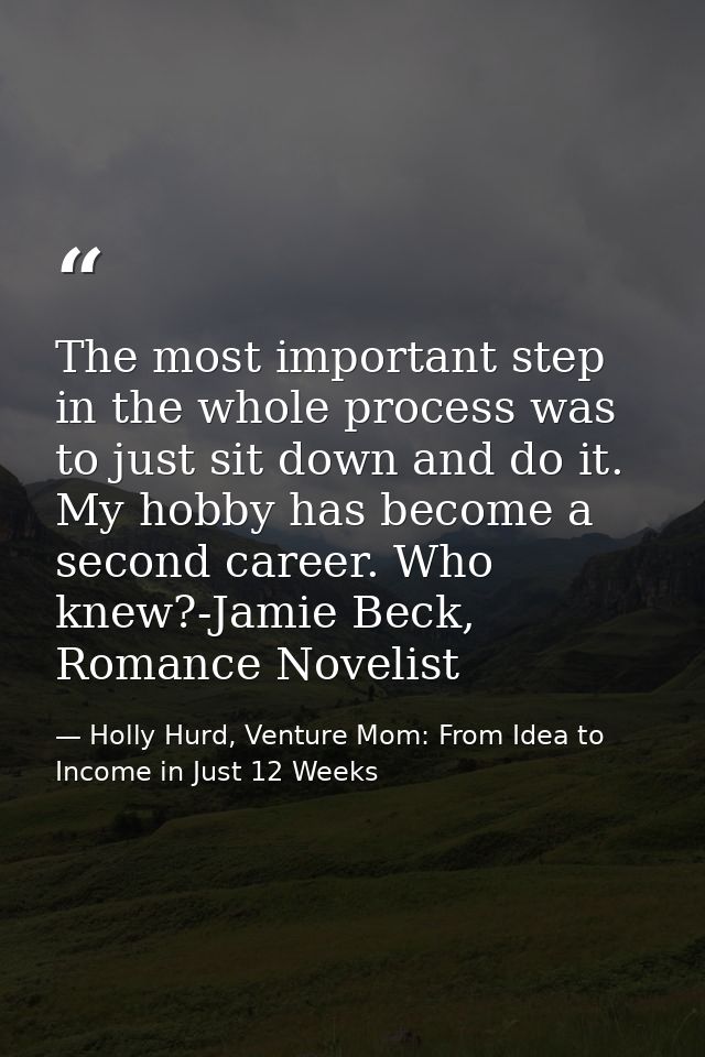 The most important step in the whole process was to just sit down and do it. My hobby has become a second career. Who kn — Holly Hurd, Venture Mom: From Idea to Income in Just 12 Weeks