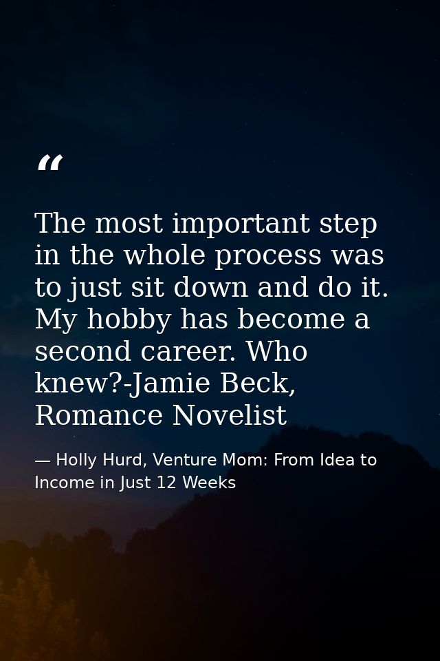 The most important step in the whole process was to just sit down and do it. My hobby has become a second career. Who kn — Holly Hurd, Venture Mom: From Idea to Income in Just 12 Weeks