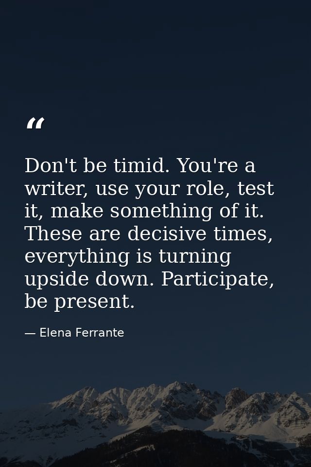 Don't be timid. You're a writer, use your role, test it, make something of it. These are decisive times, everything is t — Elena Ferrante