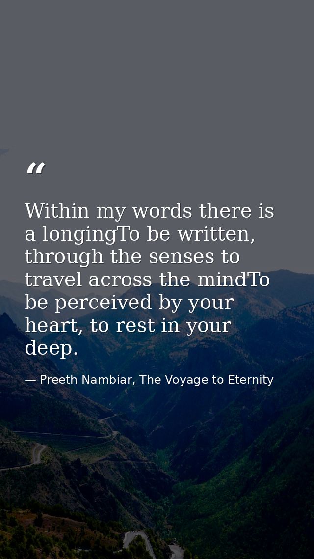 Within my words there is a longingTo be written, through the senses to travel across the mindTo be perceived by your hea — Preeth Nambiar, The Voyage to Eternity
