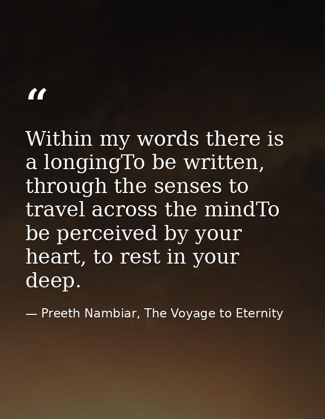 Within my words there is a longingTo be written, through the senses to travel across the mindTo be perceived by your hea — Preeth Nambiar, The Voyage to Eternity
