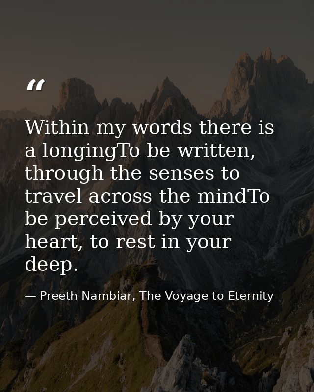 Within my words there is a longingTo be written, through the senses to travel across the mindTo be perceived by your hea — Preeth Nambiar, The Voyage to Eternity
