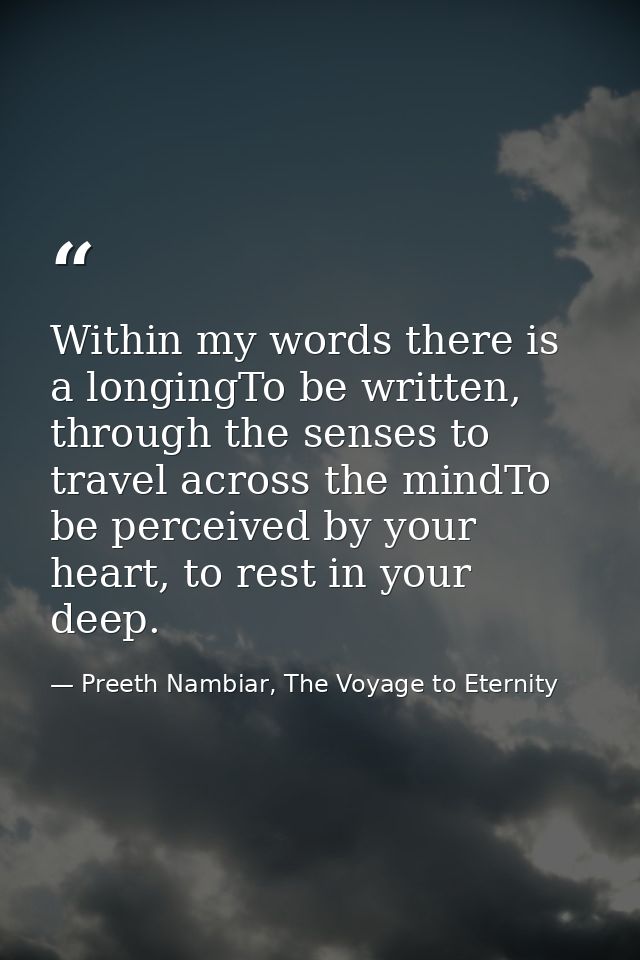 Within my words there is a longingTo be written, through the senses to travel across the mindTo be perceived by your hea — Preeth Nambiar, The Voyage to Eternity
