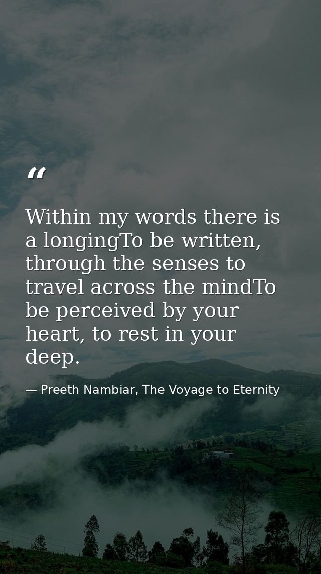 Within my words there is a longingTo be written, through the senses to travel across the mindTo be perceived by your hea — Preeth Nambiar, The Voyage to Eternity