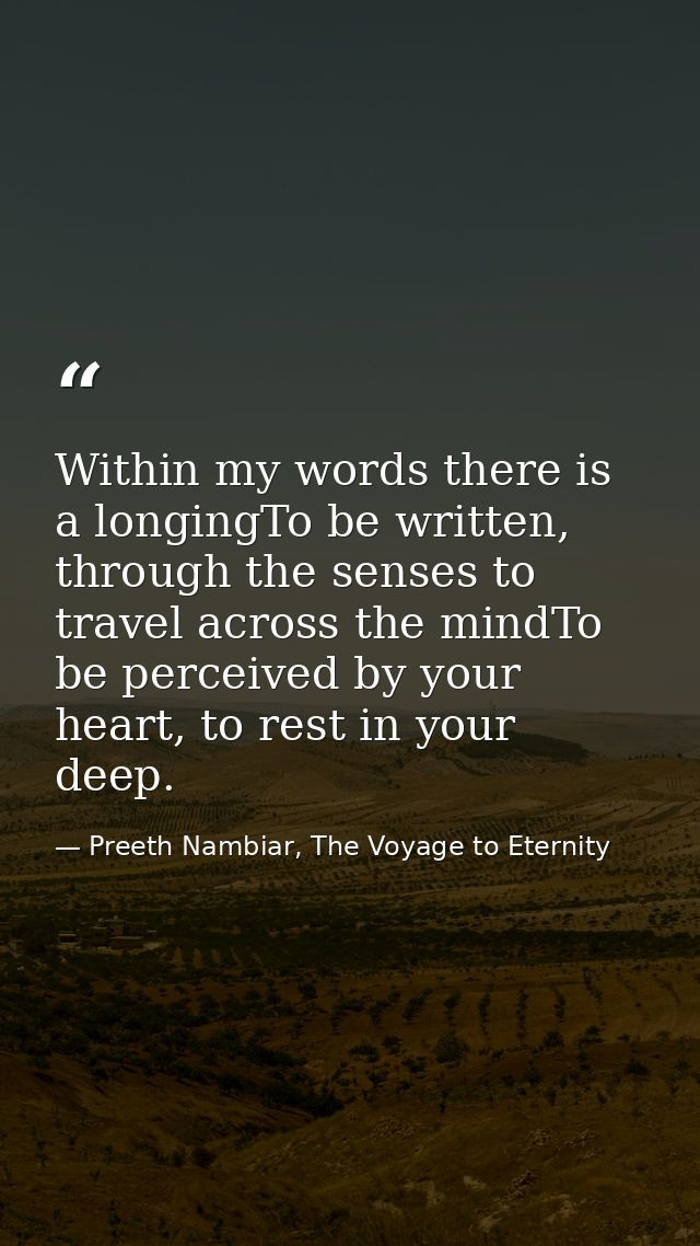 Within my words there is a longingTo be written, through the senses to travel across the mindTo be perceived by your hea — Preeth Nambiar, The Voyage to Eternity
